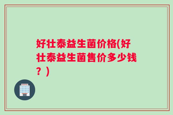 好壮泰益生菌价格(好壮泰益生菌售价多少钱?) 好壮泰益生菌价格(好壮泰益生菌售价多少钱?)