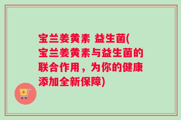 宝兰姜黄素 益生菌(宝兰姜黄素与益生菌的联合作用，为你的健康添加全新保障)