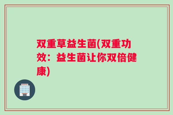 双重草益生菌(双重功效：益生菌让你双倍健康)