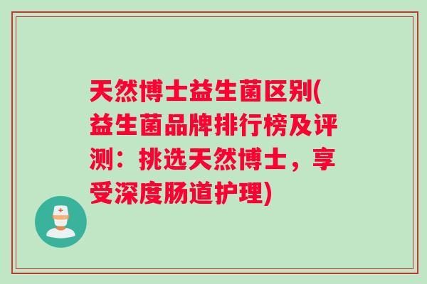 天然博士益生菌区别(益生菌品牌排行榜及评测：挑选天然博士，享受深度肠道护理)