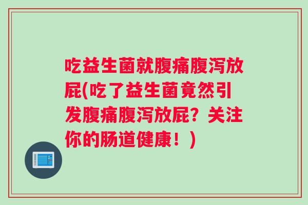 吃益生菌就腹痛腹泻放屁(吃了益生菌竟然引发腹痛腹泻放屁？关注你的肠道健康！)