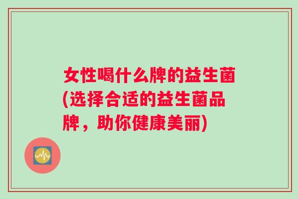 女性喝什么牌的益生菌(选择合适的益生菌品牌，助你健康美丽)