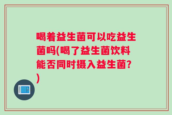 喝着益生菌可以吃益生菌吗(喝了益生菌饮料能否同时摄入益生菌？)