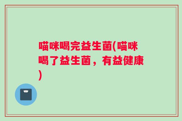 喵咪喝完益生菌(喵咪喝了益生菌，有益健康)