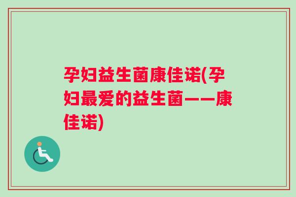 孕妇益生菌康佳诺(孕妇最爱的益生菌——康佳诺)