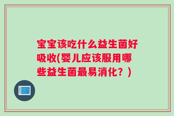 宝宝该吃什么益生菌好吸收(婴儿应该服用哪些益生菌最易消化？)