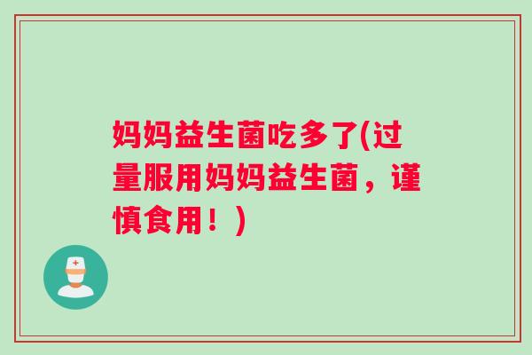 妈妈益生菌吃多了(过量服用妈妈益生菌，谨慎食用！)