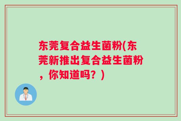 东莞复合益生菌粉(东莞新推出复合益生菌粉，你知道吗？)