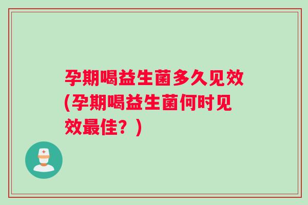 孕期喝益生菌多久见效(孕期喝益生菌何时见效最佳？)