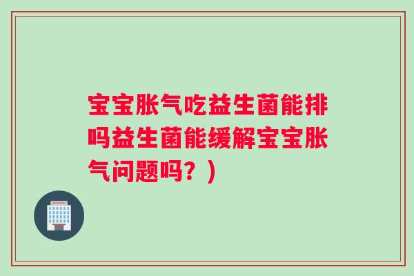 宝宝胀气吃益生菌能排吗益生菌能缓解宝宝胀气问题吗？)