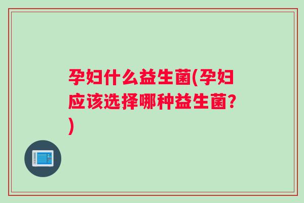 孕妇什么益生菌(孕妇应该选择哪种益生菌？)