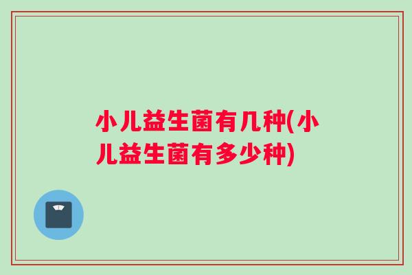 小儿益生菌有几种(小儿益生菌有多少种)