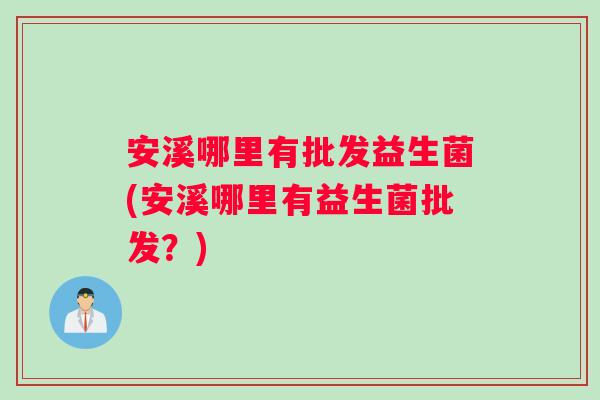安溪哪里有批发益生菌(安溪哪里有益生菌批发?) 安溪哪里有批发益生菌(安溪哪里有益生菌批发?)