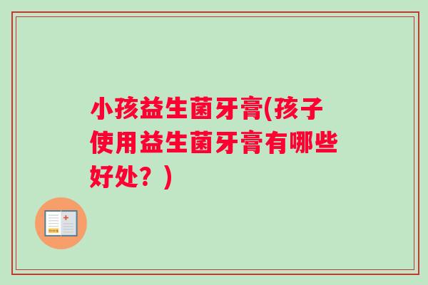 小孩益生菌牙膏(孩子使用益生菌牙膏有哪些好处？)