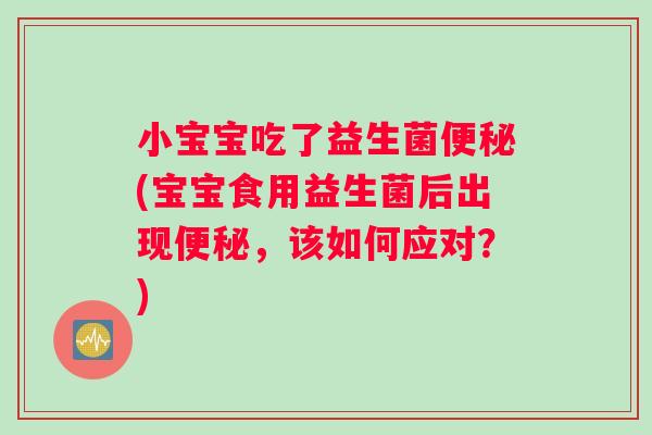 小宝宝吃了益生菌便秘(宝宝食用益生菌后出现便秘，该如何应对？)