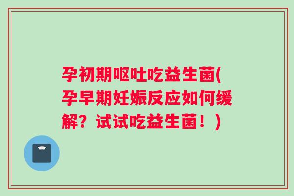 孕初期呕吐吃益生菌(孕早期妊娠反应如何缓解？试试吃益生菌！)