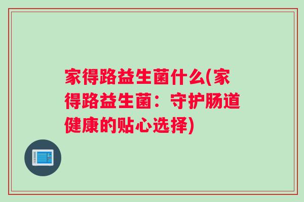 家得路益生菌什么(家得路益生菌：守护肠道健康的贴心选择)