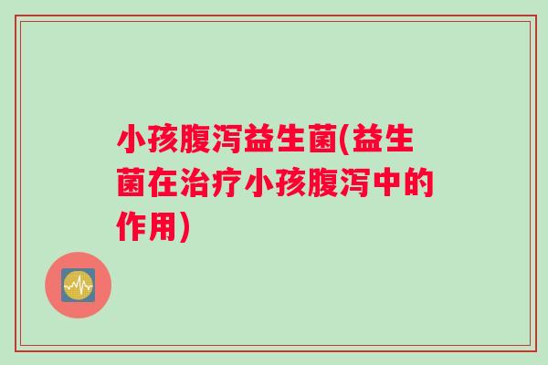 小孩益生菌(益生菌在小孩中的作用) 小孩益生菌(益生菌在小孩中的作用)