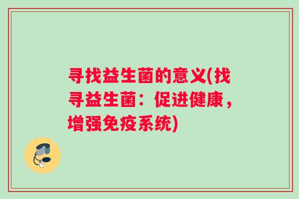 寻找益生菌的意义(找寻益生菌：促进健康，增强免疫系统)