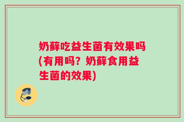 奶藓吃益生菌有效果吗(有用吗？奶藓食用益生菌的效果)