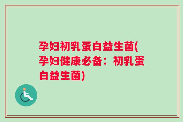 孕妇初乳蛋白益生菌(孕妇健康必备：初乳蛋白益生菌)