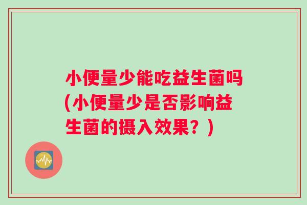 小便量少能吃益生菌吗(小便量少是否影响益生菌的摄入效果？)
