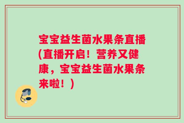 宝宝益生菌水果条直播(直播开启！营养又健康，宝宝益生菌水果条来啦！)