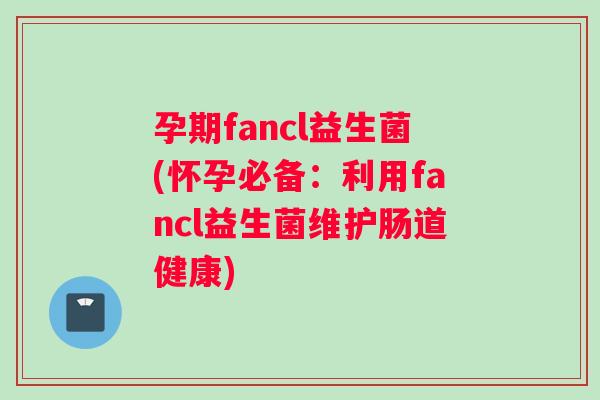 孕期fancl益生菌(怀孕必备：利用fancl益生菌维护肠道健康)