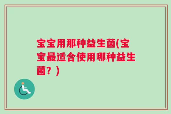 宝宝用那种益生菌(宝宝最适合使用哪种益生菌？)