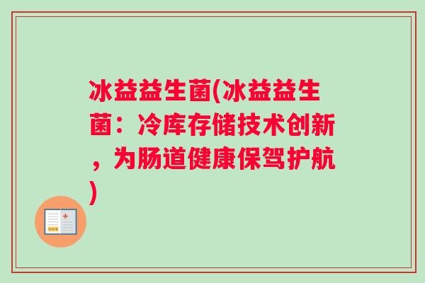 冰益益生菌(冰益益生菌：冷库存储技术创新，为肠道健康保驾护航)