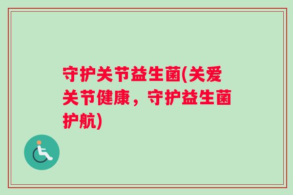守护关节益生菌(关爱关节健康，守护益生菌护航)