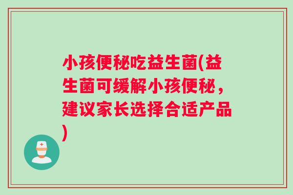 小孩便秘吃益生菌(益生菌可缓解小孩便秘，建议家长选择合适产品)