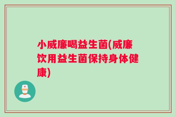 小威廉喝益生菌(威廉饮用益生菌保持身体健康)