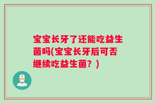 宝宝长牙了还能吃益生菌吗(宝宝长牙后可否继续吃益生菌？)