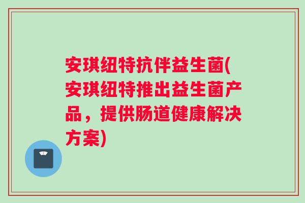 安琪纽特抗伴益生菌(安琪纽特推出益生菌产品，提供肠道健康解决方案)