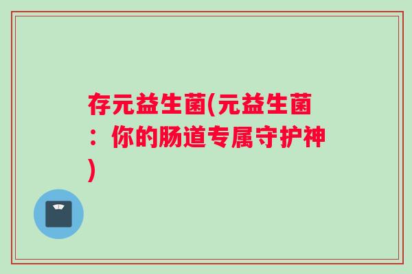 存元益生菌(元益生菌：你的肠道专属守护神)