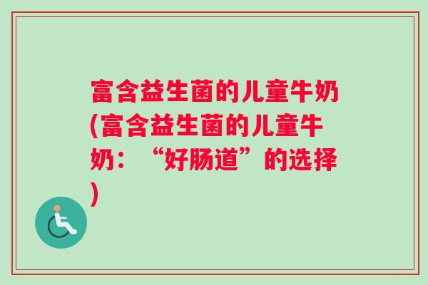 富含益生菌的儿童牛奶(富含益生菌的儿童牛奶:“好肠道”的选择) 富含益生菌的儿童牛奶(富含益生菌的儿童牛奶:“好肠道”的选择)