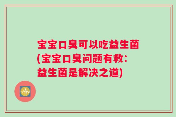 宝宝口臭可以吃益生菌(宝宝口臭问题有救：益生菌是解决之道)