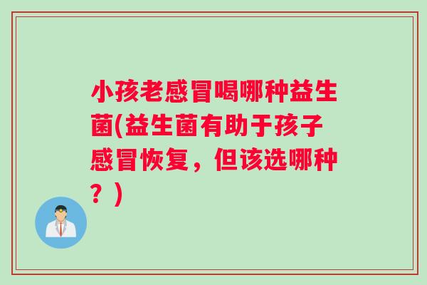 小孩老感冒喝哪种益生菌(益生菌有助于孩子感冒恢复，但该选哪种？)