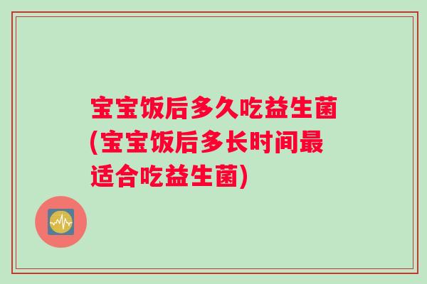 宝宝饭后多久吃益生菌(宝宝饭后多长时间最适合吃益生菌)