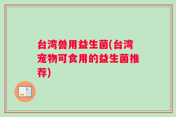 台湾兽用益生菌(台湾宠物可食用的益生菌推荐)