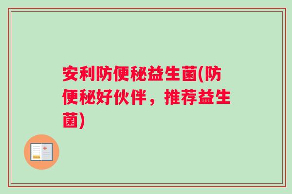 安利防便秘益生菌(防便秘好伙伴，推荐益生菌)