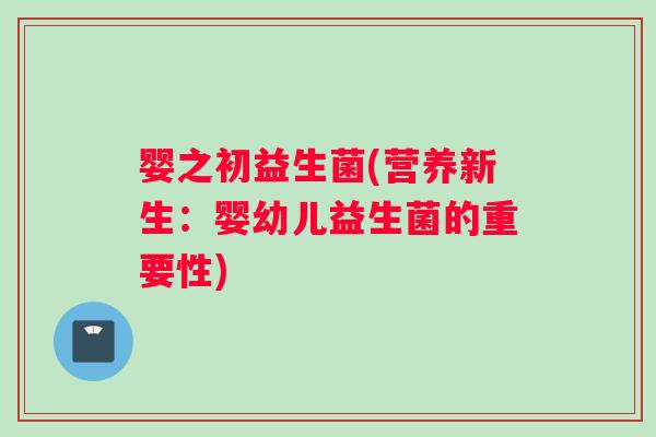 婴之初益生菌(营养新生：婴幼儿益生菌的重要性)