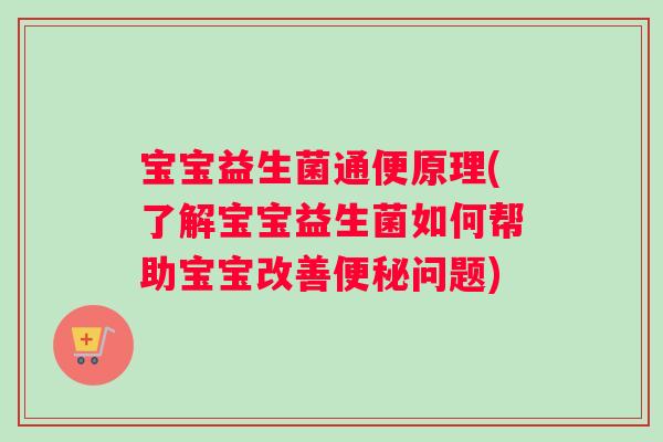 宝宝益生菌通便原理(了解宝宝益生菌如何帮助宝宝改善便秘问题)