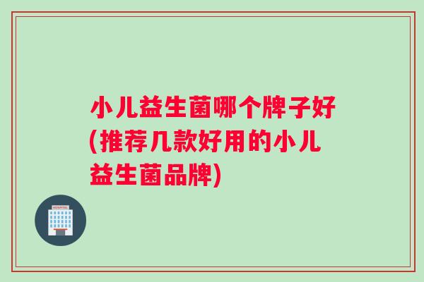 小儿益生菌哪个牌子好(推荐几款好用的小儿益生菌品牌)