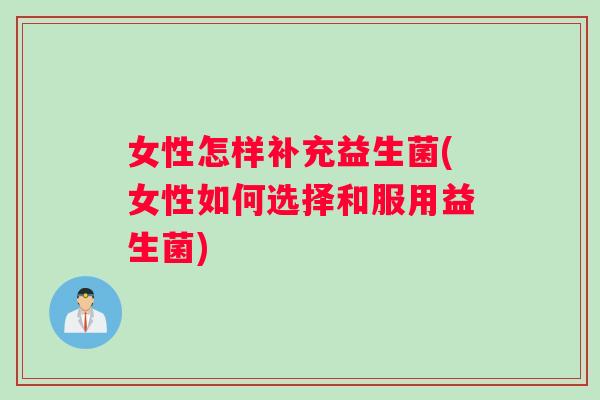 女性怎样补充益生菌(女性如何选择和服用益生菌)