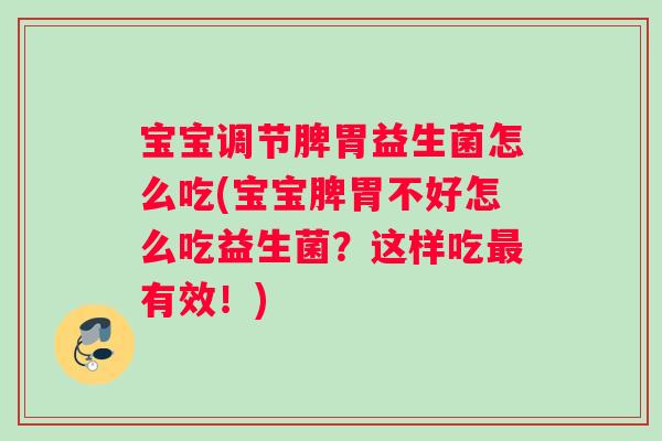 宝宝调节脾胃益生菌怎么吃(宝宝脾胃不好怎么吃益生菌？这样吃最有效！)
