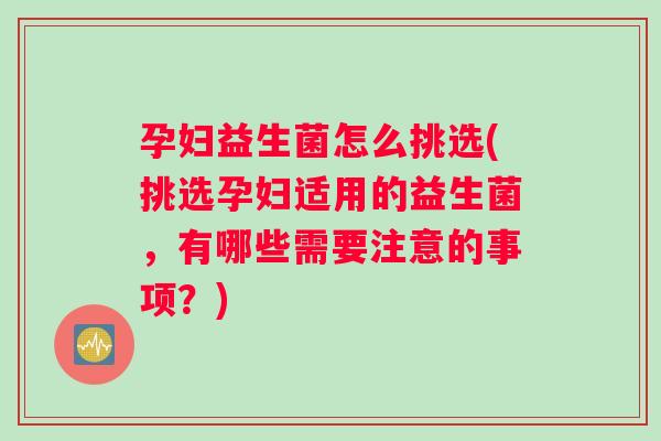 孕妇益生菌怎么挑选(挑选孕妇适用的益生菌，有哪些需要注意的事项？)