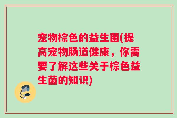 宠物棕色的益生菌(提高宠物肠道健康，你需要了解这些关于棕色益生菌的知识)