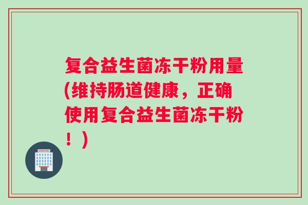 复合益生菌冻干粉用量(维持肠道健康，正确使用复合益生菌冻干粉！)